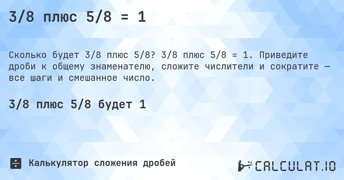 3/8 плюс 5/8 = 1. 3/8 плюс 5/8 = 1. Приведите дроби к общему знаменателю, сложите числители и сократите — все шаги и смешанное число.