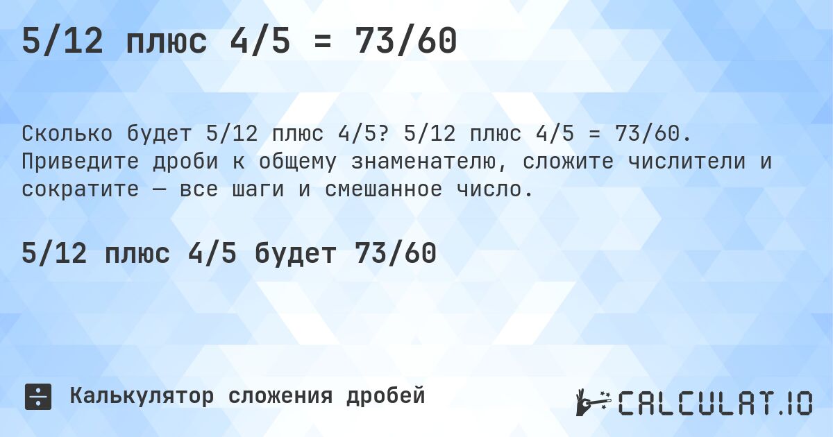 5/12 плюс 4/5 = 73/60. 5/12 плюс 4/5 = 73/60. Приведите дроби к общему знаменателю, сложите числители и сократите — все шаги и смешанное число.