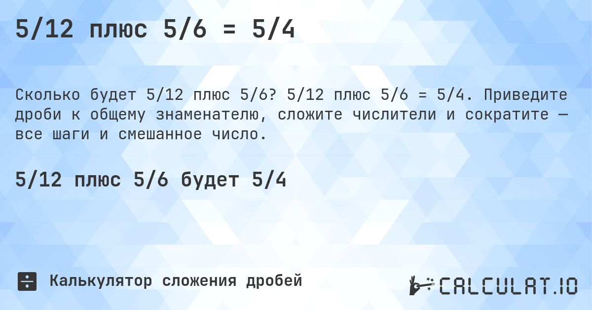 5/12 плюс 5/6 = 5/4. 5/12 плюс 5/6 = 5/4. Приведите дроби к общему знаменателю, сложите числители и сократите — все шаги и смешанное число.