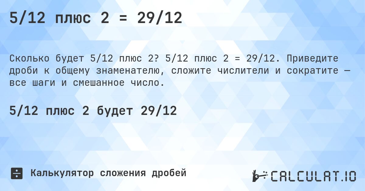 5/12 плюс 2 = 29/12. 5/12 плюс 2 = 29/12. Приведите дроби к общему знаменателю, сложите числители и сократите — все шаги и смешанное число.