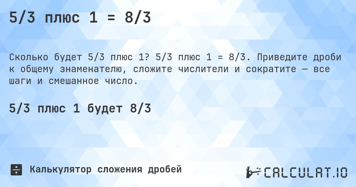 5/3 плюс 1 = 8/3. 5/3 плюс 1 = 8/3. Приведите дроби к общему знаменателю, сложите числители и сократите — все шаги и смешанное число.