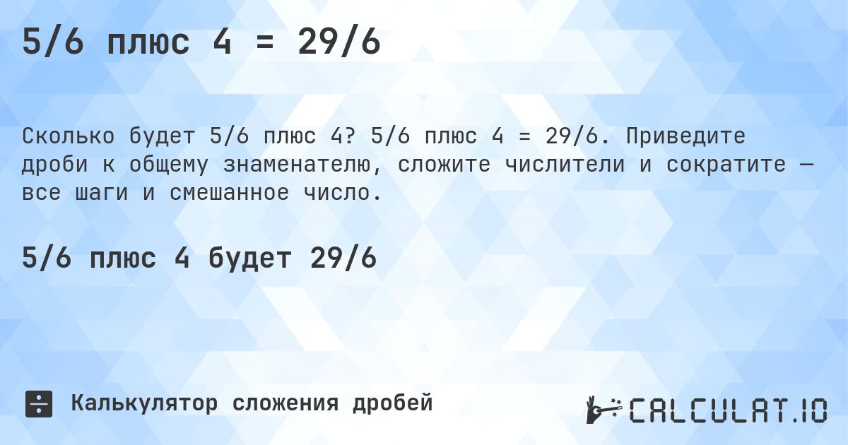 5/6 плюс 4 = 29/6. 5/6 плюс 4 = 29/6. Приведите дроби к общему знаменателю, сложите числители и сократите — все шаги и смешанное число.
