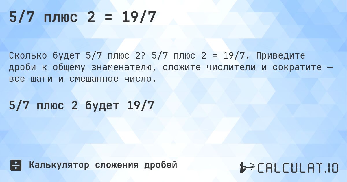 5/7 плюс 2 = 19/7. 5/7 плюс 2 = 19/7. Приведите дроби к общему знаменателю, сложите числители и сократите — все шаги и смешанное число.