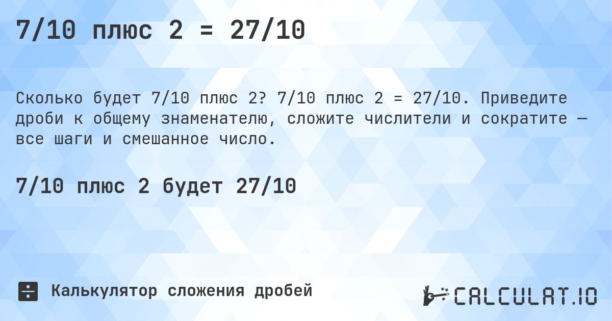 7/10 плюс 2 = 27/10. 7/10 плюс 2 = 27/10. Приведите дроби к общему знаменателю, сложите числители и сократите — все шаги и смешанное число.