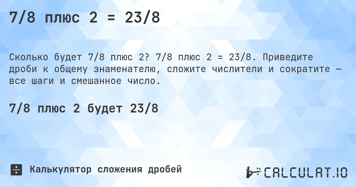 7/8 плюс 2 = 23/8. 7/8 плюс 2 = 23/8. Приведите дроби к общему знаменателю, сложите числители и сократите — все шаги и смешанное число.