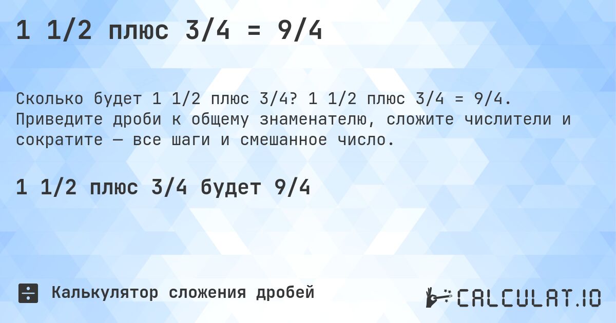 1 1/2 плюс 3/4 = 9/4. 1 1/2 плюс 3/4 = 9/4. Приведите дроби к общему знаменателю, сложите числители и сократите — все шаги и смешанное число.