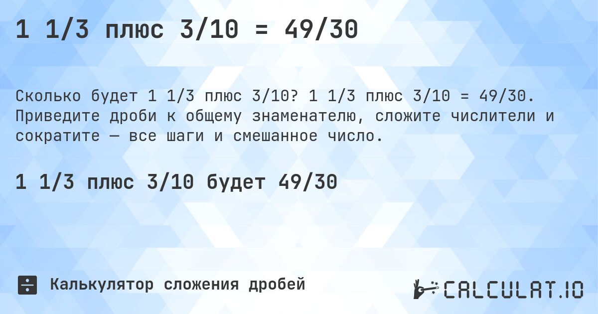 1 1/3 плюс 3/10 = 49/30. 1 1/3 плюс 3/10 = 49/30. Приведите дроби к общему знаменателю, сложите числители и сократите — все шаги и смешанное число.