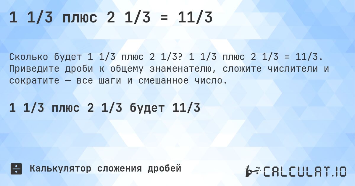 1 1/3 плюс 2 1/3 = 11/3. 1 1/3 плюс 2 1/3 = 11/3. Приведите дроби к общему знаменателю, сложите числители и сократите — все шаги и смешанное число.