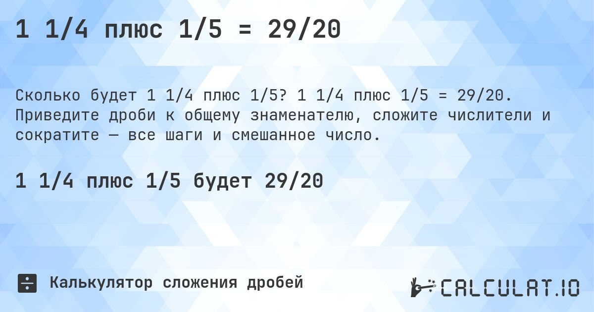 1 1/4 плюс 1/5 = 29/20. 1 1/4 плюс 1/5 = 29/20. Приведите дроби к общему знаменателю, сложите числители и сократите — все шаги и смешанное число.