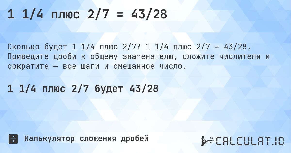 1 1/4 плюс 2/7 = 43/28. 1 1/4 плюс 2/7 = 43/28. Приведите дроби к общему знаменателю, сложите числители и сократите — все шаги и смешанное число.
