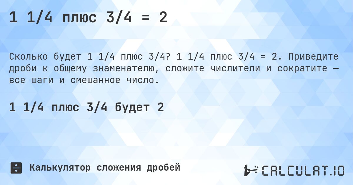 1 1/4 плюс 3/4 = 2. 1 1/4 плюс 3/4 = 2. Приведите дроби к общему знаменателю, сложите числители и сократите — все шаги и смешанное число.