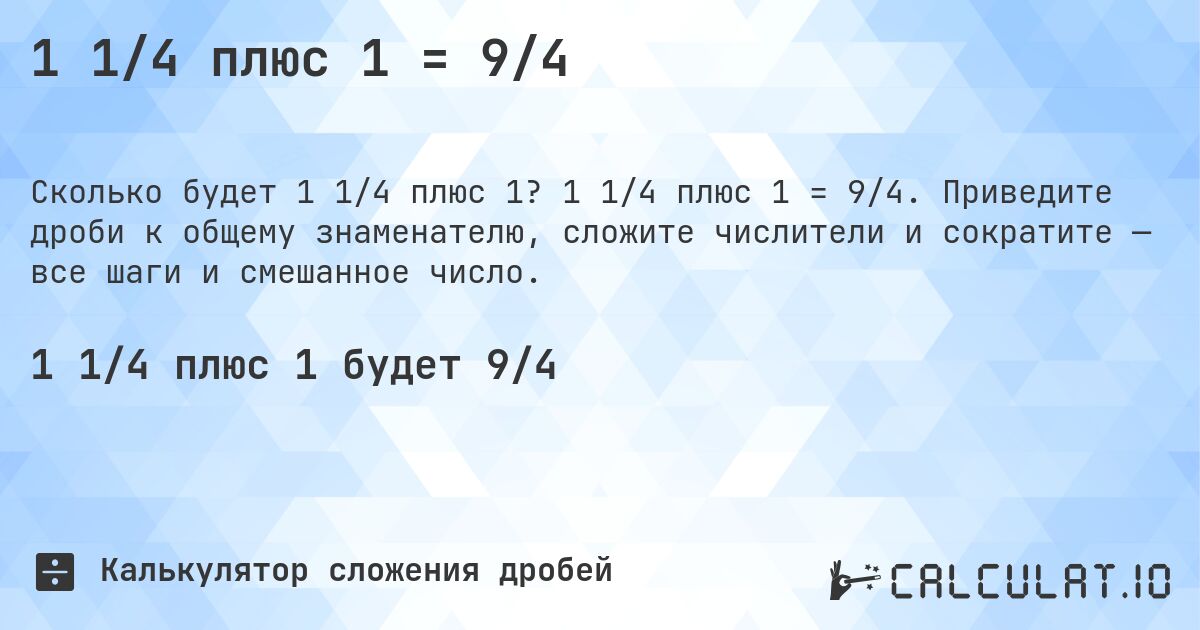 1 1/4 плюс 1 = 9/4. 1 1/4 плюс 1 = 9/4. Приведите дроби к общему знаменателю, сложите числители и сократите — все шаги и смешанное число.