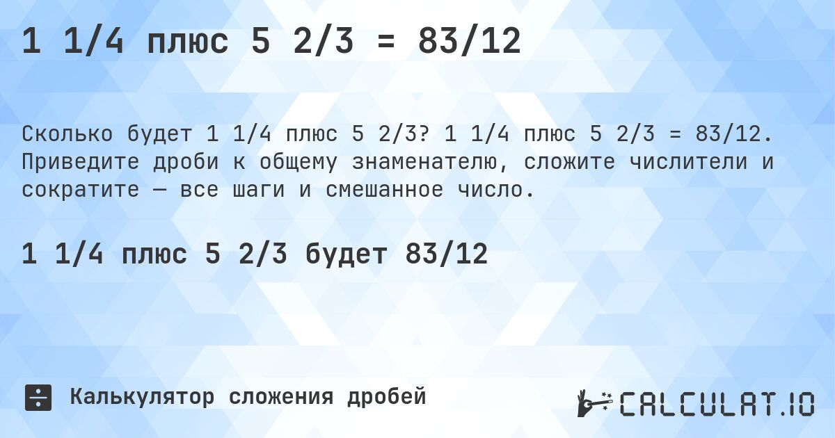 1 1/4 плюс 5 2/3 = 83/12. 1 1/4 плюс 5 2/3 = 83/12. Приведите дроби к общему знаменателю, сложите числители и сократите — все шаги и смешанное число.