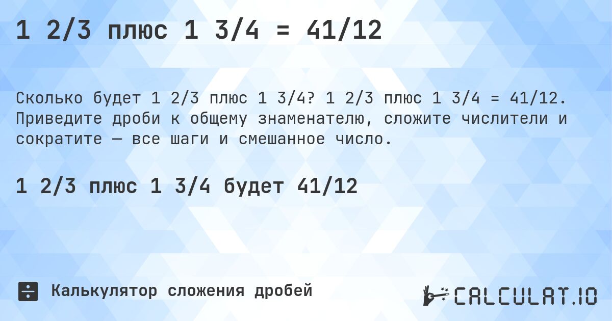 1 2/3 плюс 1 3/4 = 41/12. 1 2/3 плюс 1 3/4 = 41/12. Приведите дроби к общему знаменателю, сложите числители и сократите — все шаги и смешанное число.