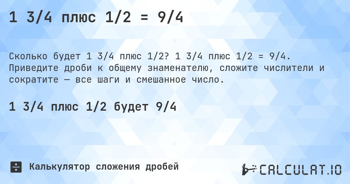 1 3/4 плюс 1/2 = 9/4. 1 3/4 плюс 1/2 = 9/4. Приведите дроби к общему знаменателю, сложите числители и сократите — все шаги и смешанное число.
