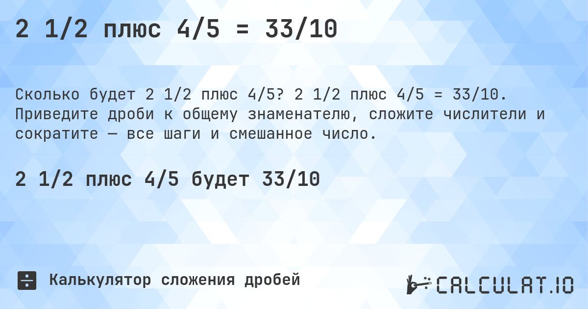 2 1/2 плюс 4/5 = 33/10. 2 1/2 плюс 4/5 = 33/10. Приведите дроби к общему знаменателю, сложите числители и сократите — все шаги и смешанное число.
