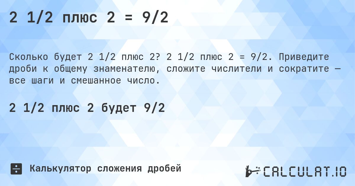 2 1/2 плюс 2 = 9/2. 2 1/2 плюс 2 = 9/2. Приведите дроби к общему знаменателю, сложите числители и сократите — все шаги и смешанное число.