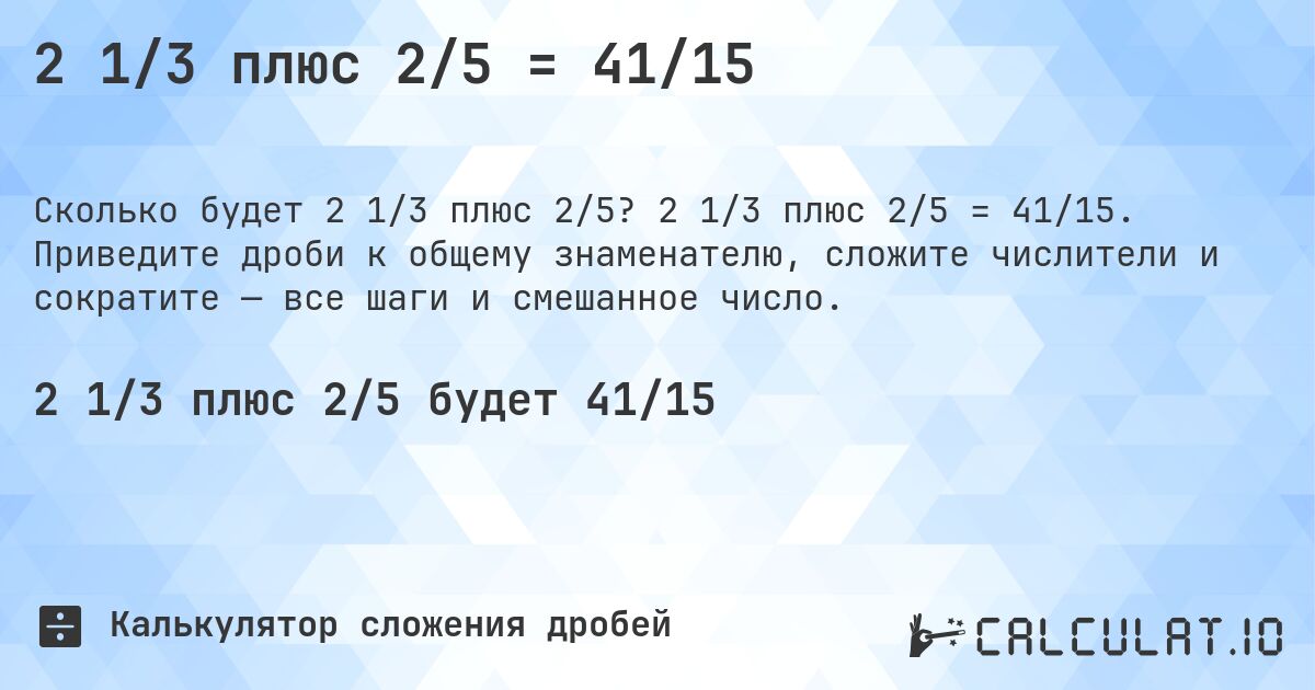 2 1/3 плюс 2/5 = 41/15. 2 1/3 плюс 2/5 = 41/15. Приведите дроби к общему знаменателю, сложите числители и сократите — все шаги и смешанное число.