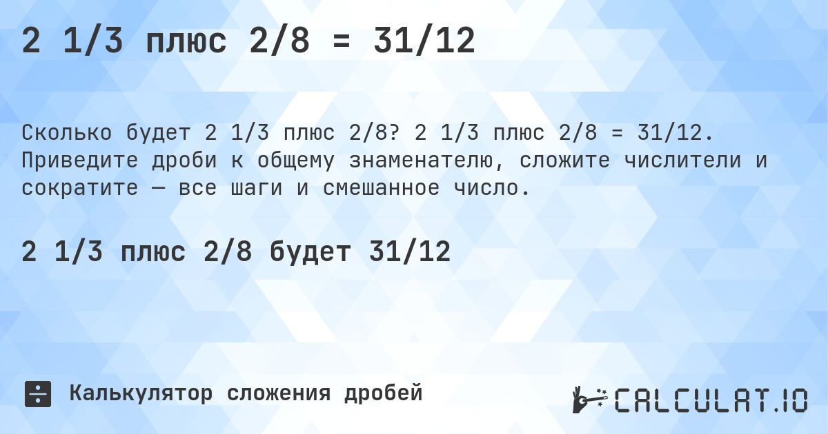 2 1/3 плюс 2/8 = 31/12. 2 1/3 плюс 2/8 = 31/12. Приведите дроби к общему знаменателю, сложите числители и сократите — все шаги и смешанное число.