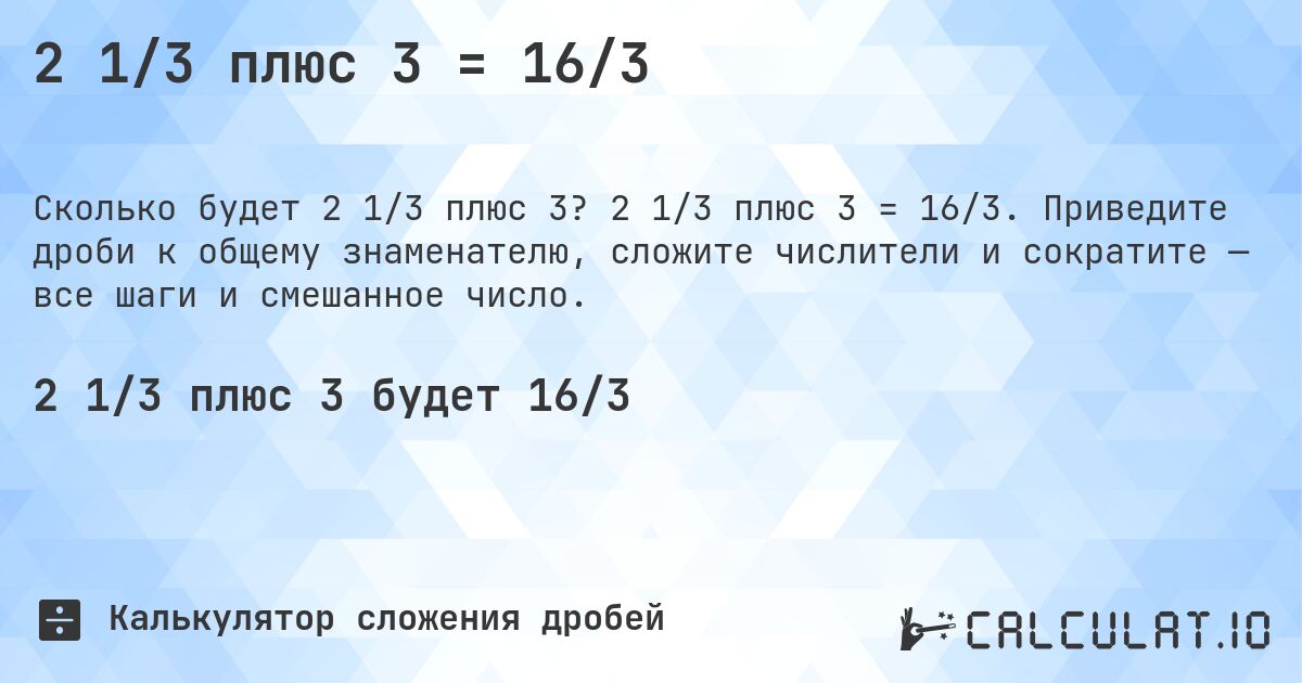 2 1/3 плюс 3 = 16/3. 2 1/3 плюс 3 = 16/3. Приведите дроби к общему знаменателю, сложите числители и сократите — все шаги и смешанное число.