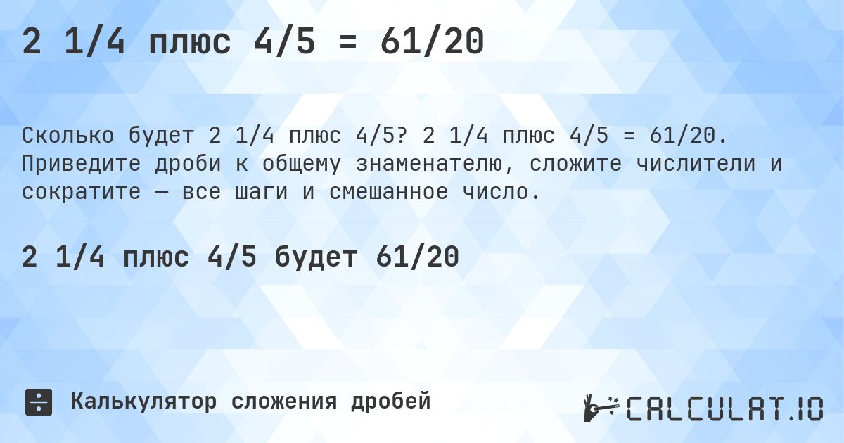 2 1/4 плюс 4/5 = 61/20. 2 1/4 плюс 4/5 = 61/20. Приведите дроби к общему знаменателю, сложите числители и сократите — все шаги и смешанное число.