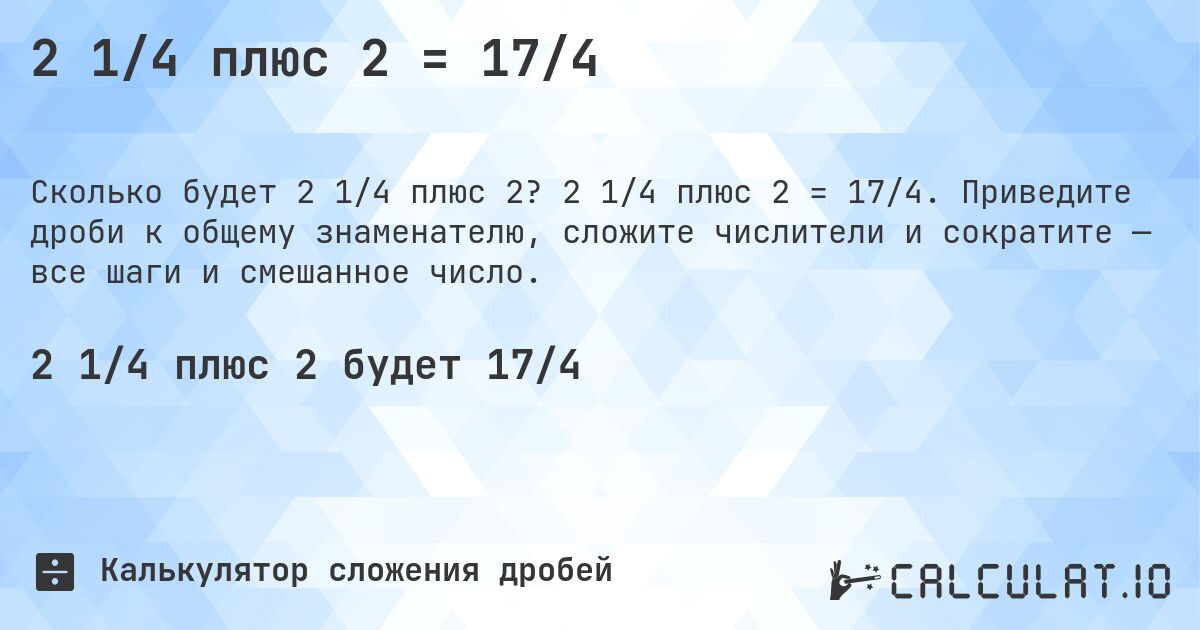 2 1/4 плюс 2 = 17/4. 2 1/4 плюс 2 = 17/4. Приведите дроби к общему знаменателю, сложите числители и сократите — все шаги и смешанное число.