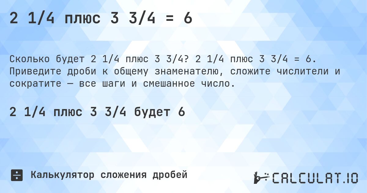 2 1/4 плюс 3 3/4 = 6. 2 1/4 плюс 3 3/4 = 6. Приведите дроби к общему знаменателю, сложите числители и сократите — все шаги и смешанное число.