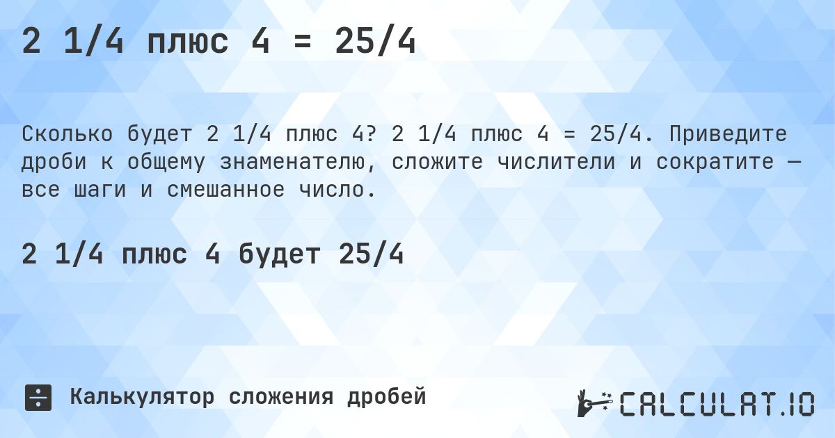 2 1/4 плюс 4 = 25/4. 2 1/4 плюс 4 = 25/4. Приведите дроби к общему знаменателю, сложите числители и сократите — все шаги и смешанное число.
