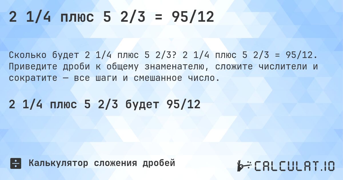 2 1/4 плюс 5 2/3 = 95/12. 2 1/4 плюс 5 2/3 = 95/12. Приведите дроби к общему знаменателю, сложите числители и сократите — все шаги и смешанное число.