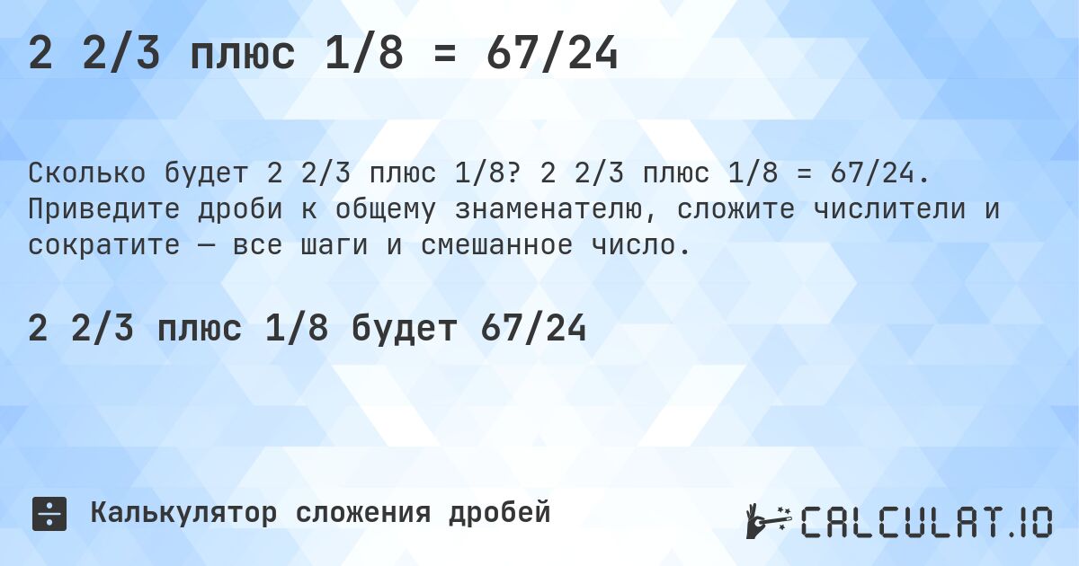 2 2/3 плюс 1/8 = 67/24. 2 2/3 плюс 1/8 = 67/24. Приведите дроби к общему знаменателю, сложите числители и сократите — все шаги и смешанное число.