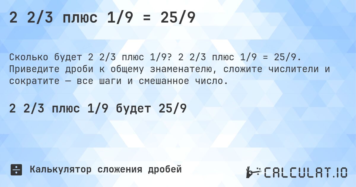 2 2/3 плюс 1/9 = 25/9. 2 2/3 плюс 1/9 = 25/9. Приведите дроби к общему знаменателю, сложите числители и сократите — все шаги и смешанное число.