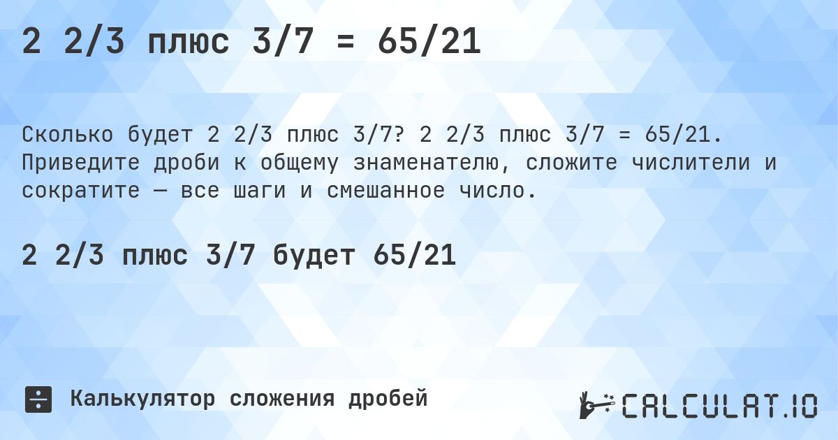 2 2/3 плюс 3/7 = 65/21. 2 2/3 плюс 3/7 = 65/21. Приведите дроби к общему знаменателю, сложите числители и сократите — все шаги и смешанное число.