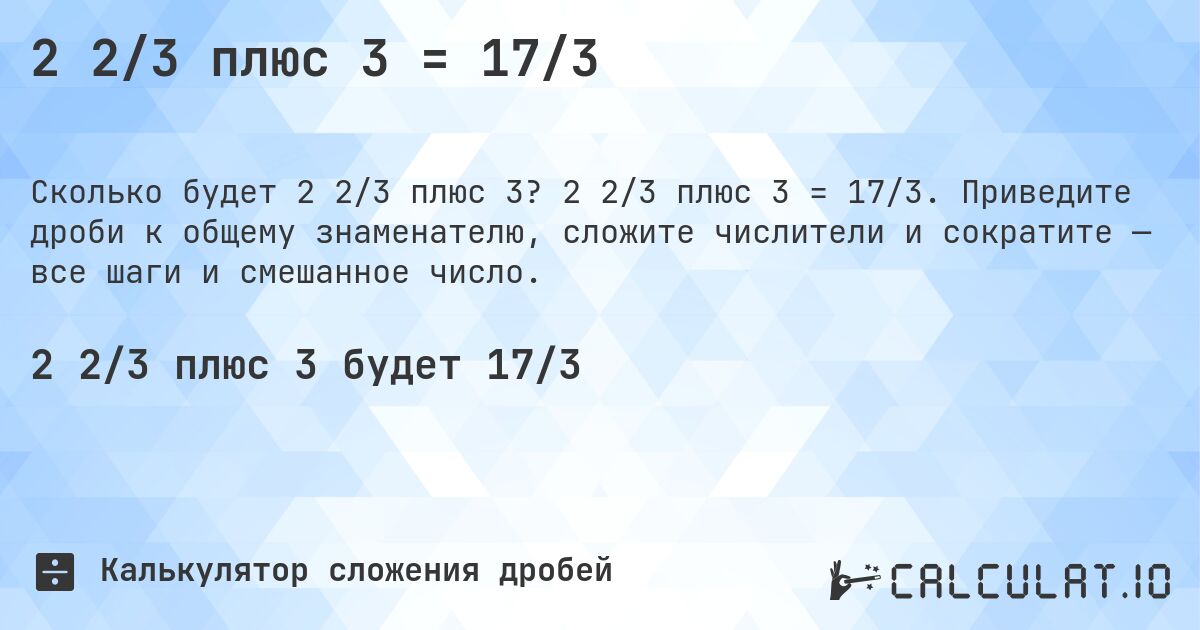 2 2/3 плюс 3 = 17/3. 2 2/3 плюс 3 = 17/3. Приведите дроби к общему знаменателю, сложите числители и сократите — все шаги и смешанное число.