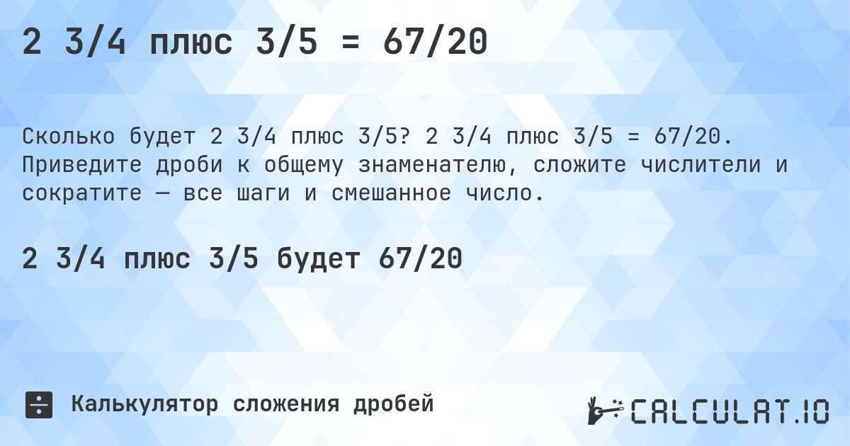 2 3/4 плюс 3/5 = 67/20. 2 3/4 плюс 3/5 = 67/20. Приведите дроби к общему знаменателю, сложите числители и сократите — все шаги и смешанное число.