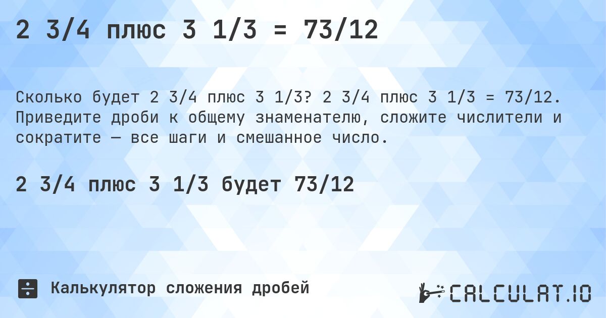 2 3/4 плюс 3 1/3 = 73/12. 2 3/4 плюс 3 1/3 = 73/12. Приведите дроби к общему знаменателю, сложите числители и сократите — все шаги и смешанное число.
