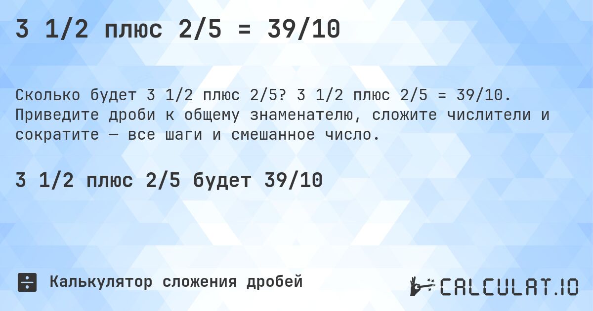 3 1/2 плюс 2/5 = 39/10. 3 1/2 плюс 2/5 = 39/10. Приведите дроби к общему знаменателю, сложите числители и сократите — все шаги и смешанное число.