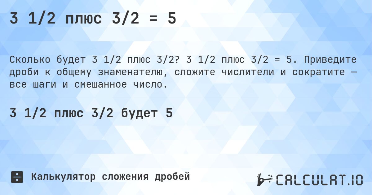 3 1/2 плюс 3/2 = 5. 3 1/2 плюс 3/2 = 5. Приведите дроби к общему знаменателю, сложите числители и сократите — все шаги и смешанное число.
