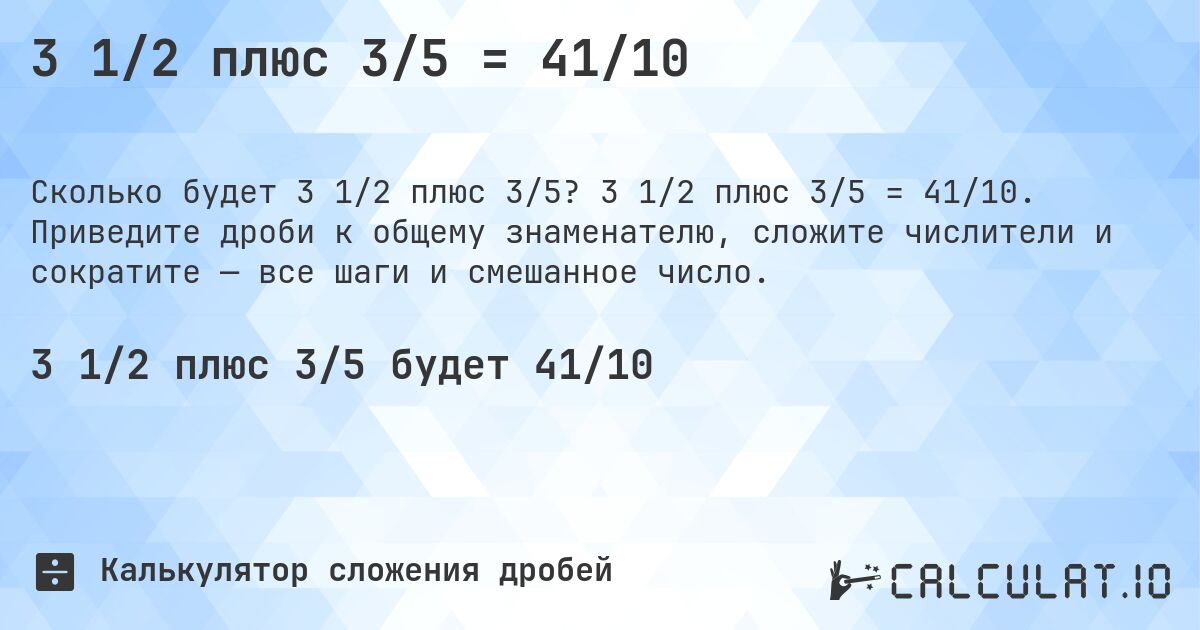 3 1/2 плюс 3/5 = 41/10. 3 1/2 плюс 3/5 = 41/10. Приведите дроби к общему знаменателю, сложите числители и сократите — все шаги и смешанное число.