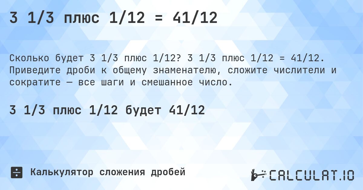 3 1/3 плюс 1/12 = 41/12. 3 1/3 плюс 1/12 = 41/12. Приведите дроби к общему знаменателю, сложите числители и сократите — все шаги и смешанное число.