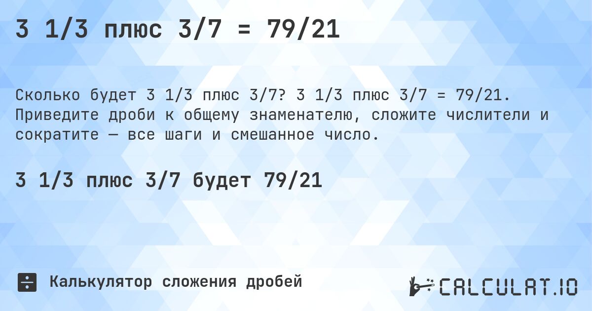 3 1/3 плюс 3/7 = 79/21. 3 1/3 плюс 3/7 = 79/21. Приведите дроби к общему знаменателю, сложите числители и сократите — все шаги и смешанное число.