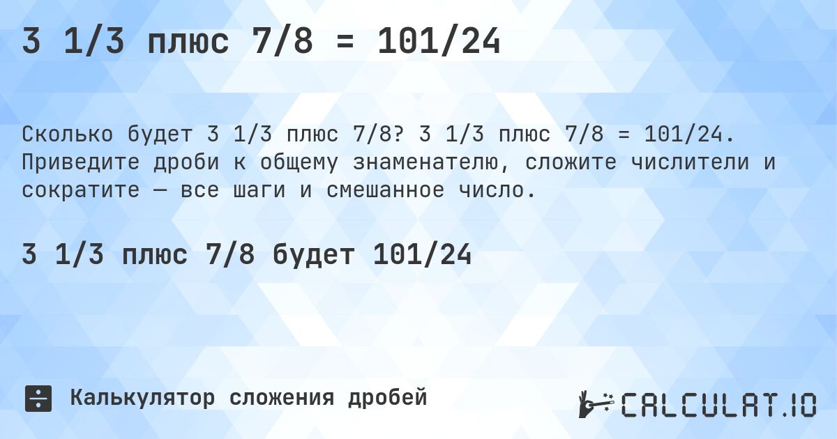 3 1/3 плюс 7/8 = 101/24. 3 1/3 плюс 7/8 = 101/24. Приведите дроби к общему знаменателю, сложите числители и сократите — все шаги и смешанное число.