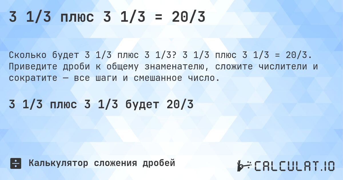 3 1/3 плюс 3 1/3 = 20/3. 3 1/3 плюс 3 1/3 = 20/3. Приведите дроби к общему знаменателю, сложите числители и сократите — все шаги и смешанное число.