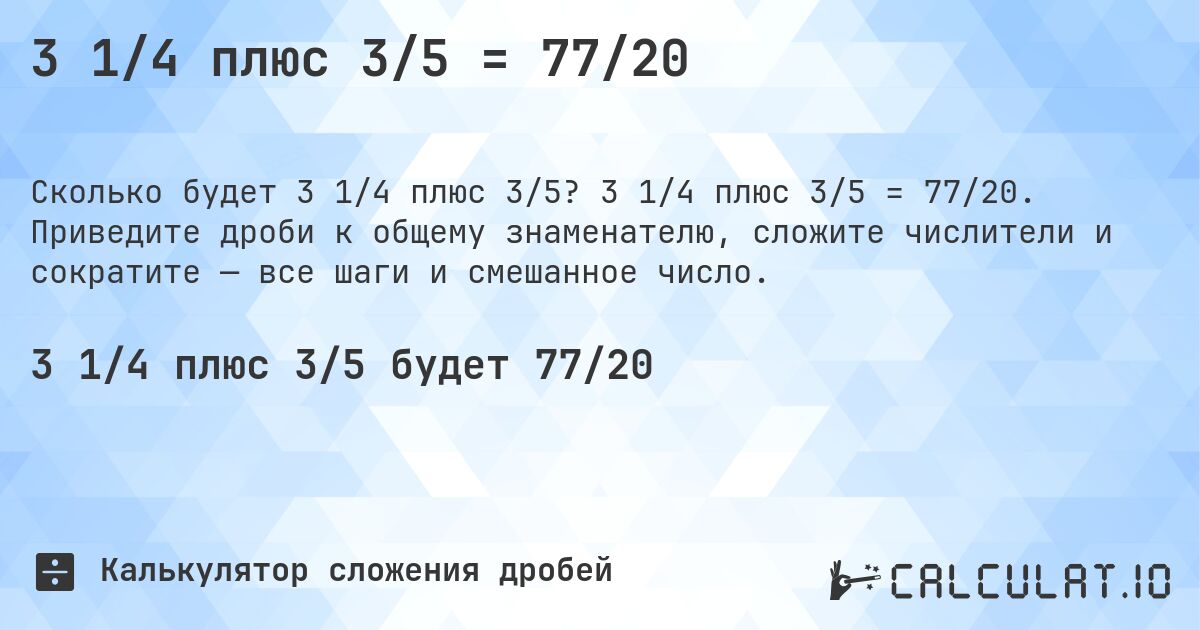 3 1/4 плюс 3/5 = 77/20. 3 1/4 плюс 3/5 = 77/20. Приведите дроби к общему знаменателю, сложите числители и сократите — все шаги и смешанное число.