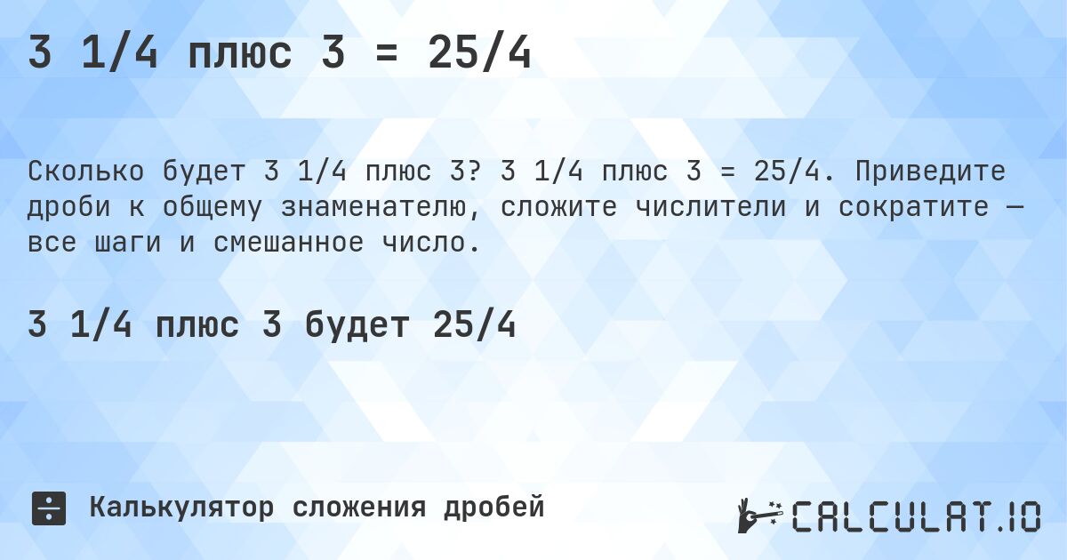 3 1/4 плюс 3 = 25/4. 3 1/4 плюс 3 = 25/4. Приведите дроби к общему знаменателю, сложите числители и сократите — все шаги и смешанное число.