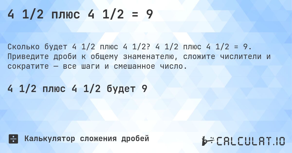 4 1/2 плюс 4 1/2 = 9. 4 1/2 плюс 4 1/2 = 9. Приведите дроби к общему знаменателю, сложите числители и сократите — все шаги и смешанное число.