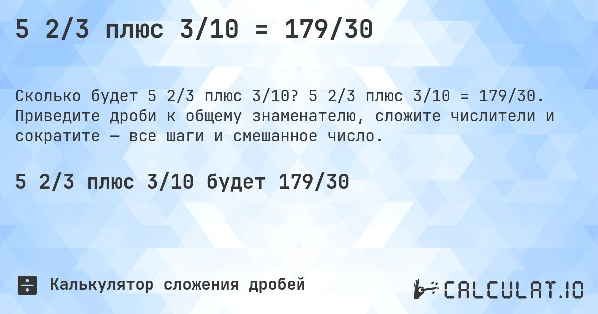 5 2/3 плюс 3/10 = 179/30. 5 2/3 плюс 3/10 = 179/30. Приведите дроби к общему знаменателю, сложите числители и сократите — все шаги и смешанное число.