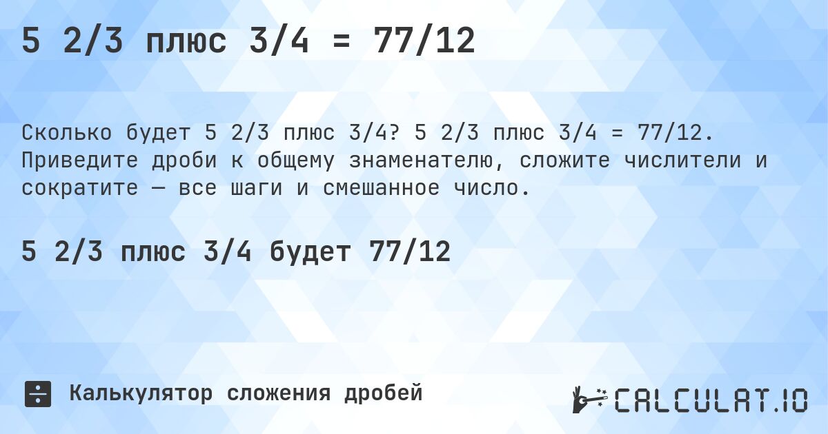 5 2/3 плюс 3/4 = 77/12. 5 2/3 плюс 3/4 = 77/12. Приведите дроби к общему знаменателю, сложите числители и сократите — все шаги и смешанное число.