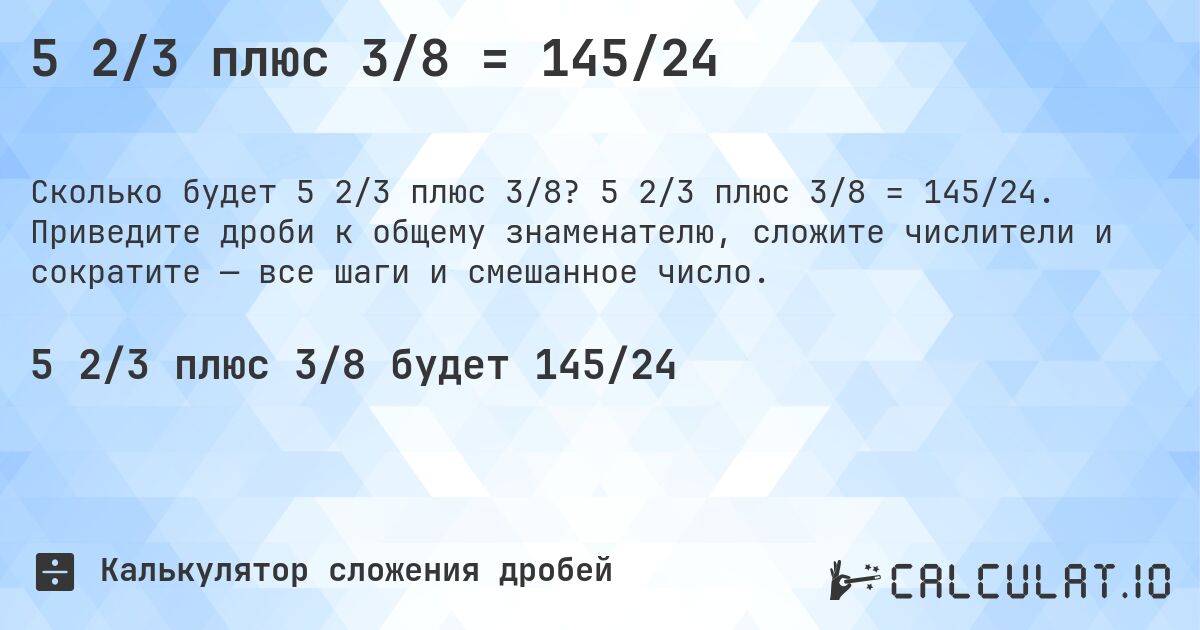 5 2/3 плюс 3/8 = 145/24. 5 2/3 плюс 3/8 = 145/24. Приведите дроби к общему знаменателю, сложите числители и сократите — все шаги и смешанное число.