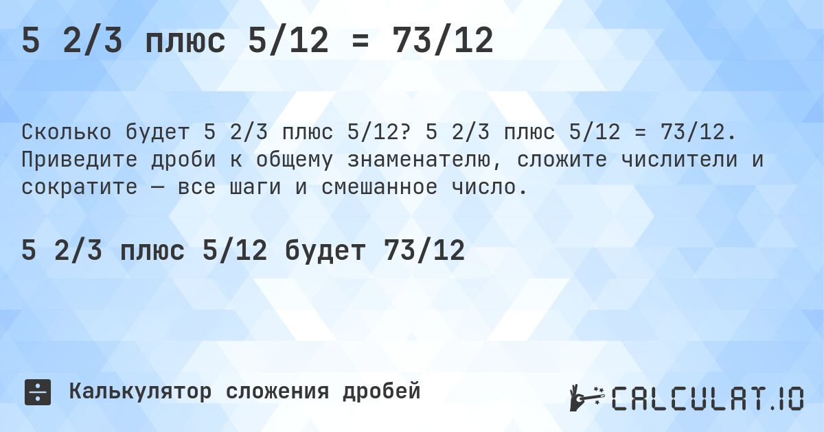 5 2/3 плюс 5/12 = 73/12. 5 2/3 плюс 5/12 = 73/12. Приведите дроби к общему знаменателю, сложите числители и сократите — все шаги и смешанное число.