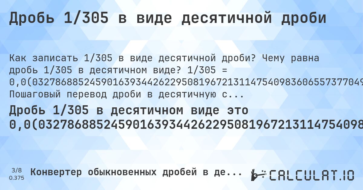 Дробь 1/305 в виде десятичной дроби. Чему равна дробь 1/305 в десятичном виде? 1/305 = 0,0(032786885245901639344262295081967213114754098360655737704918). Пошаговый перевод дроби в десятичную с определением периода.